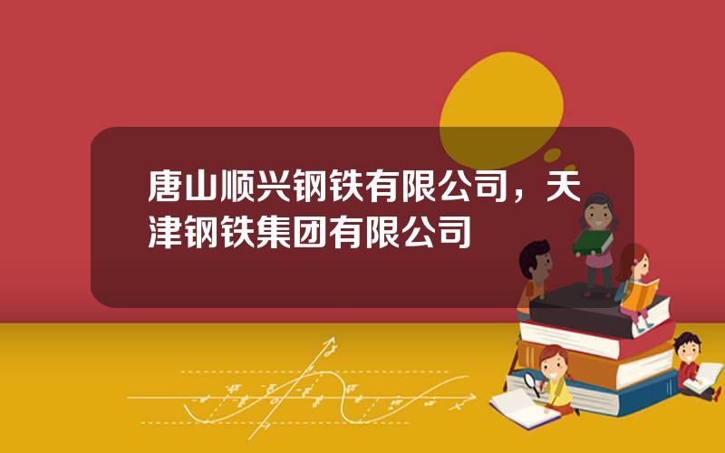 唐山顺兴钢铁有限公司，天津钢铁集团有限公司
