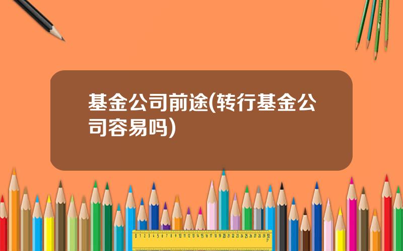基金公司前途(转行基金公司容易吗)