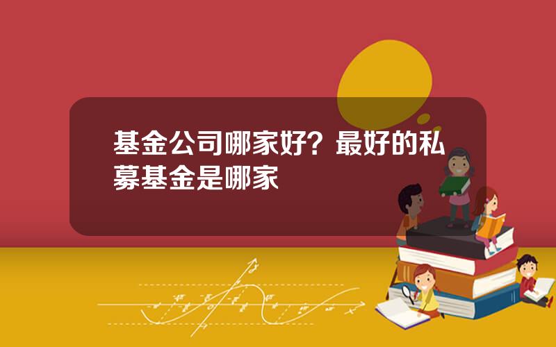 基金公司哪家好？最好的私募基金是哪家