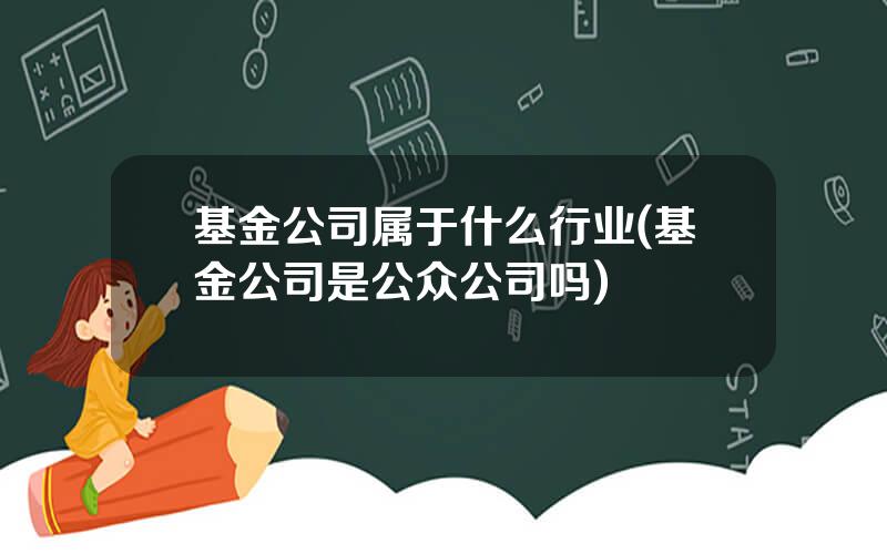 基金公司属于什么行业(基金公司是公众公司吗)