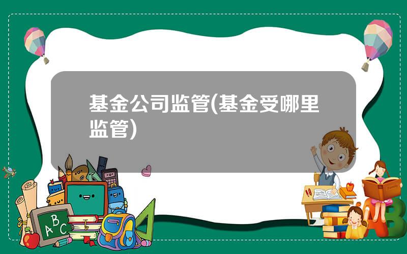 基金公司监管(基金受哪里监管)
