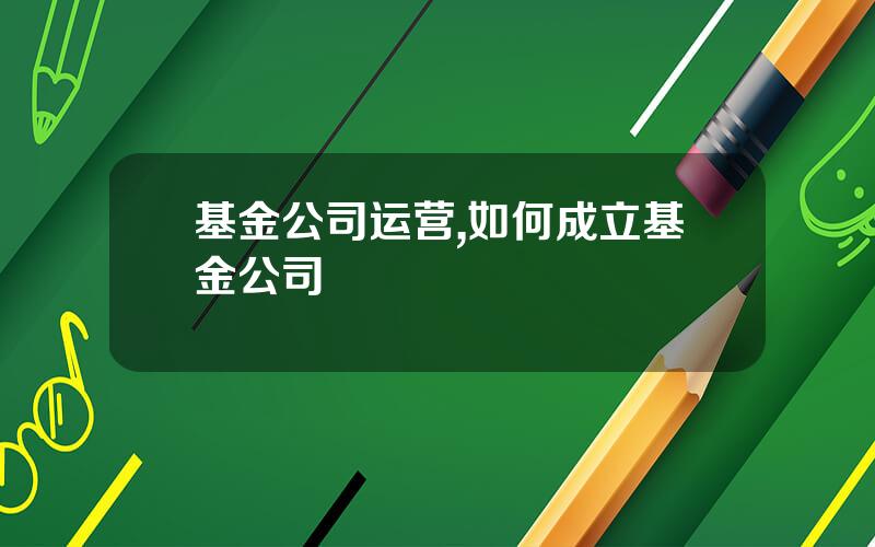基金公司运营,如何成立基金公司