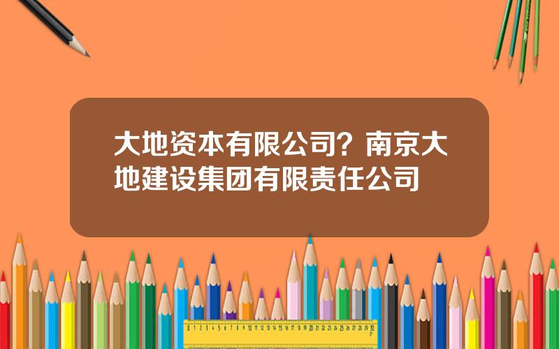 大地资本有限公司？南京大地建设集团有限责任公司