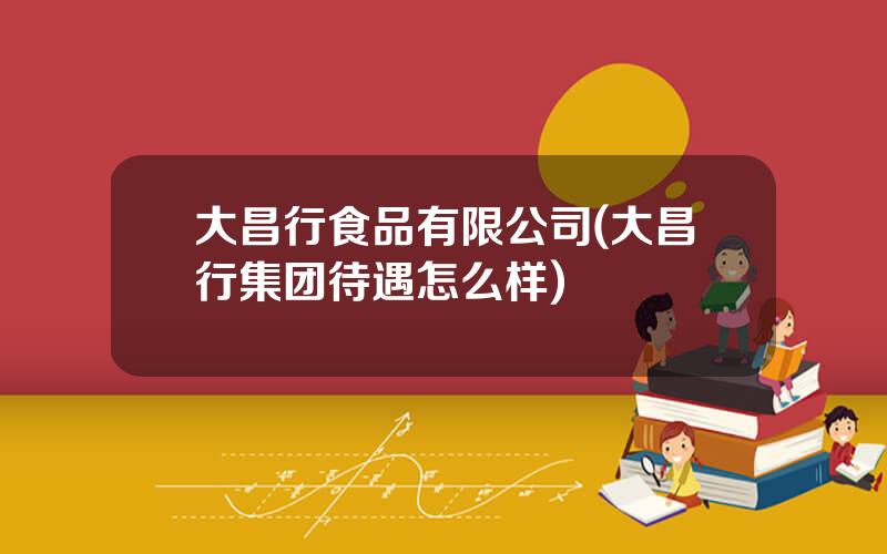 大昌行食品有限公司(大昌行集团待遇怎么样)