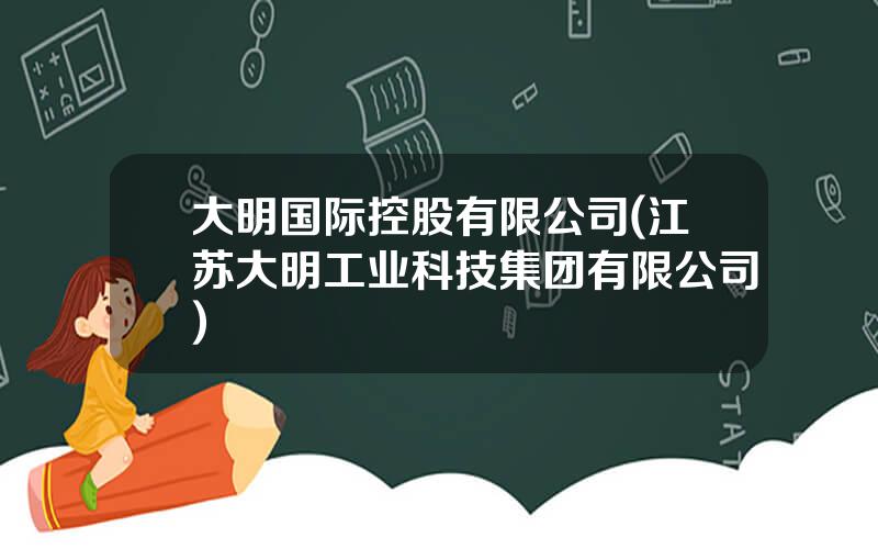大明国际控股有限公司(江苏大明工业科技集团有限公司)
