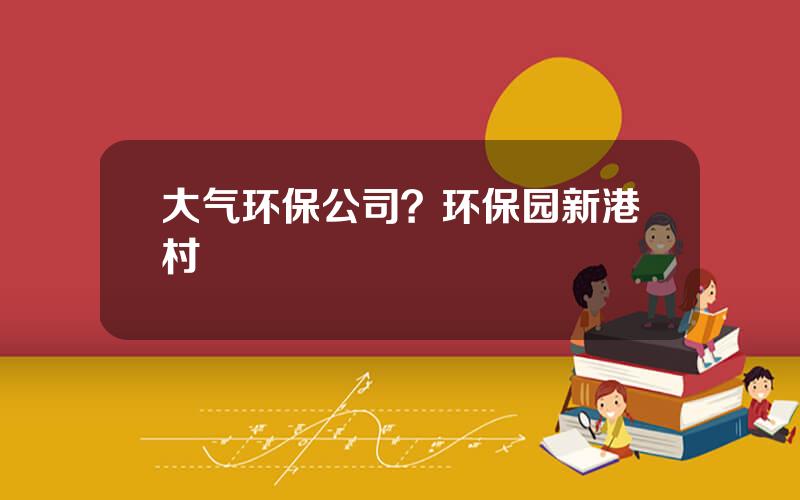 大气环保公司？环保园新港村