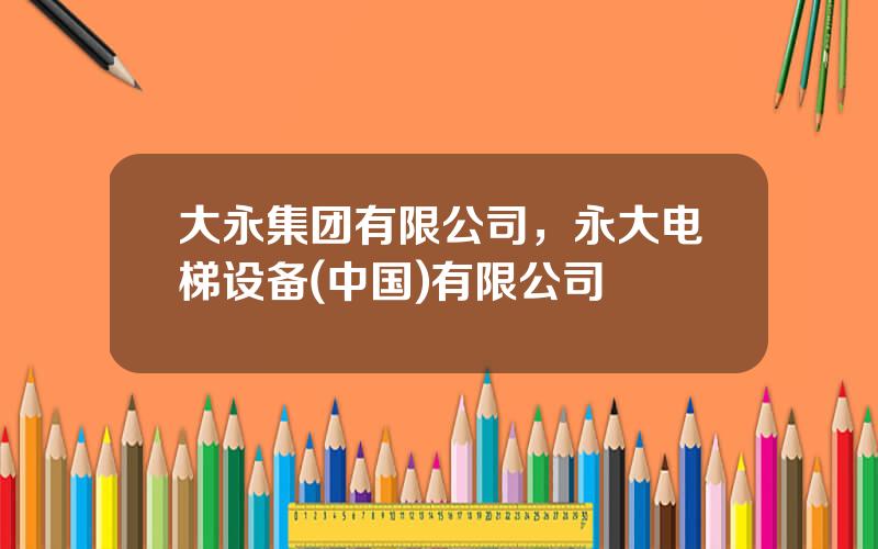 大永集团有限公司，永大电梯设备(中国)有限公司