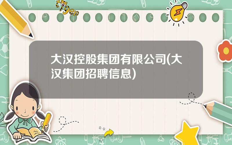 大汉控股集团有限公司(大汉集团招聘信息)