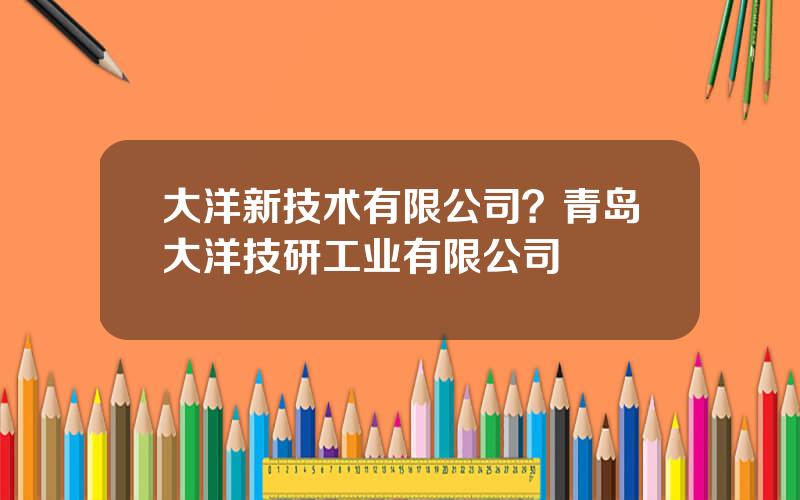 大洋新技术有限公司？青岛大洋技研工业有限公司