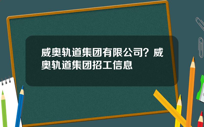 威奥轨道集团有限公司？威奥轨道集团招工信息