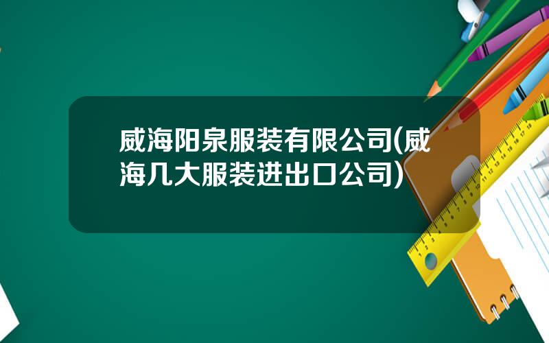 威海阳泉服装有限公司(威海几大服装进出口公司)