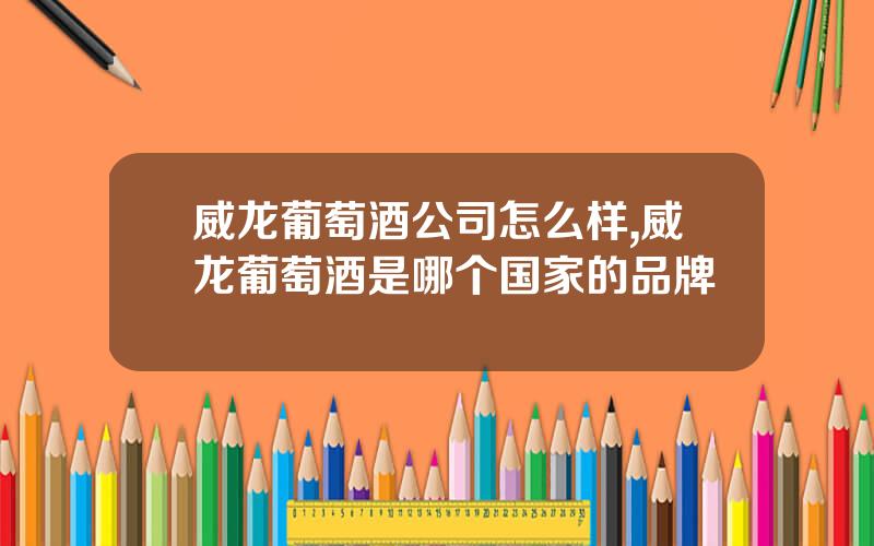 威龙葡萄酒公司怎么样,威龙葡萄酒是哪个国家的品牌