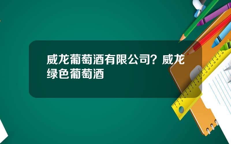 威龙葡萄酒有限公司？威龙绿色葡萄酒
