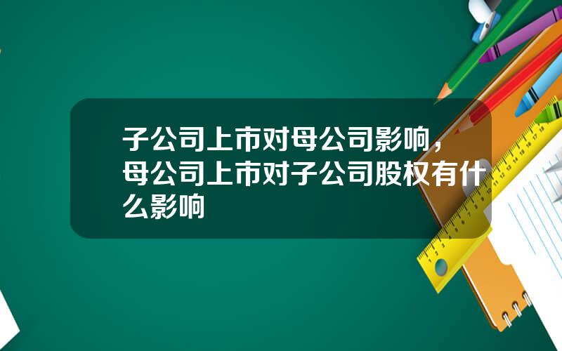 子公司上市对母公司影响，母公司上市对子公司股权有什么影响