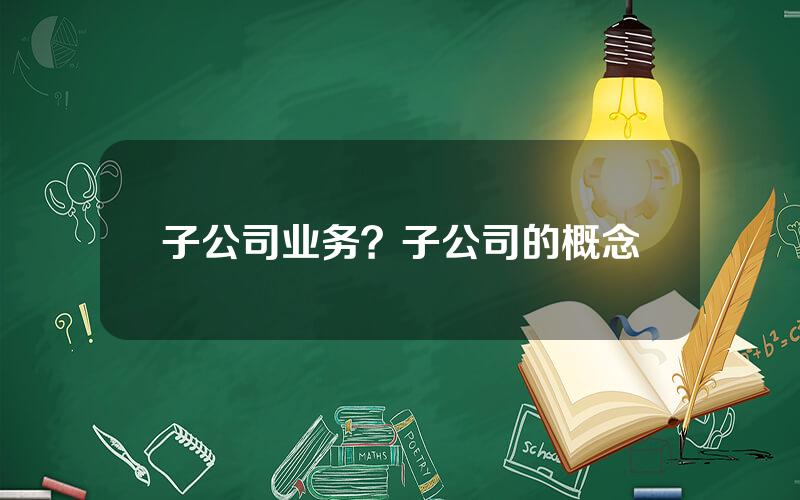 子公司业务？子公司的概念