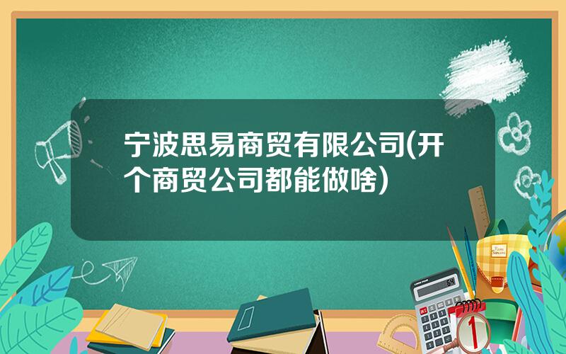 宁波思易商贸有限公司(开个商贸公司都能做啥)