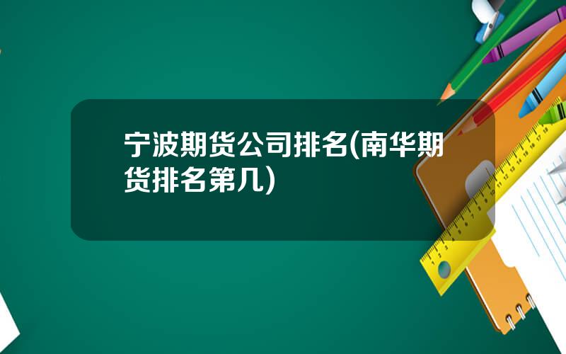 宁波期货公司排名(南华期货排名第几)