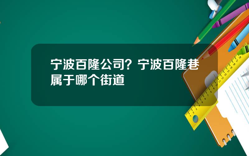 宁波百隆公司？宁波百隆巷属于哪个街道