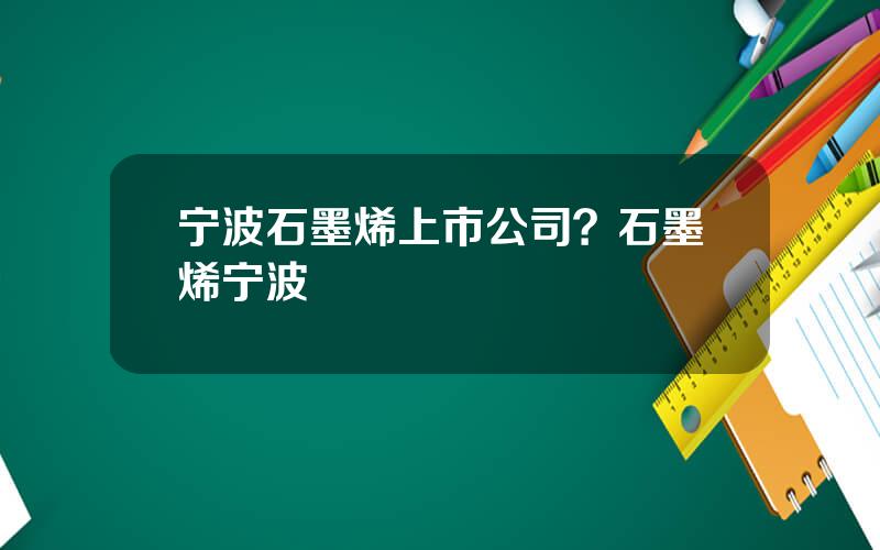 宁波石墨烯上市公司？石墨烯宁波