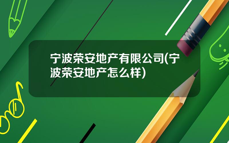 宁波荣安地产有限公司(宁波荣安地产怎么样)