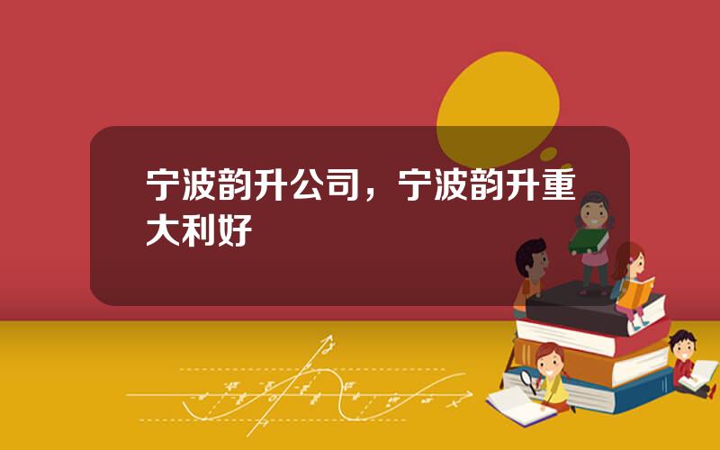 宁波韵升公司，宁波韵升重大利好