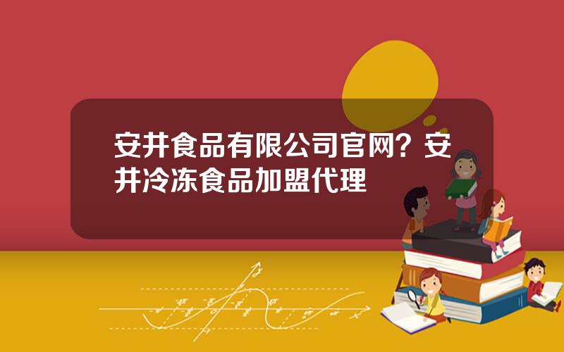 安井食品有限公司官网？安井冷冻食品加盟代理