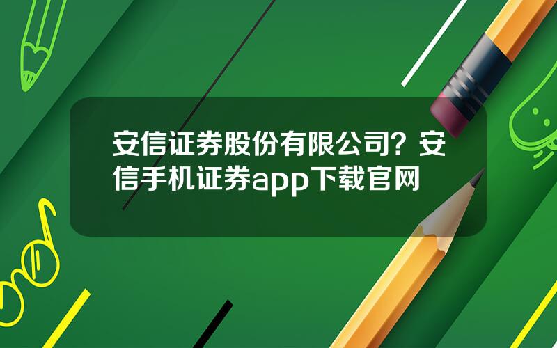 安信证券股份有限公司？安信手机证券app下载官网