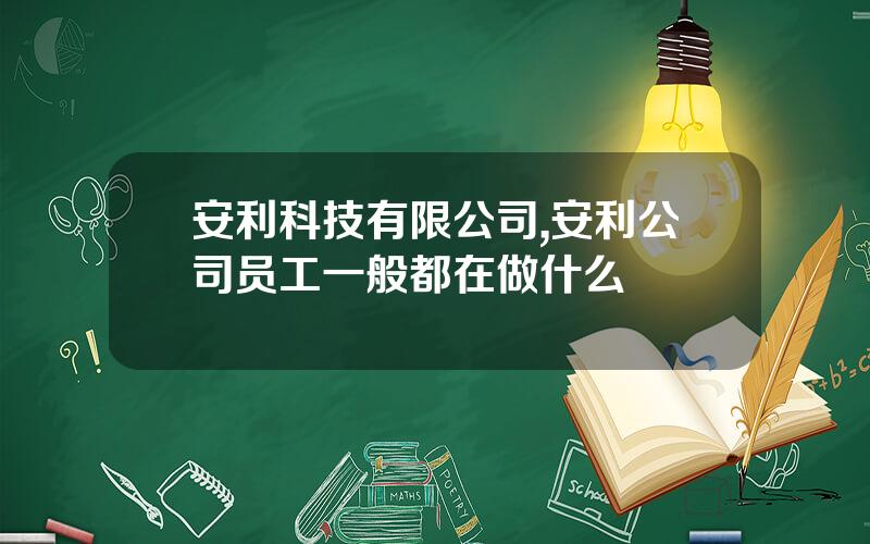 安利科技有限公司,安利公司员工一般都在做什么