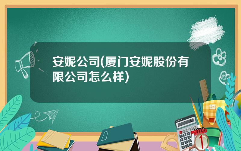 安妮公司(厦门安妮股份有限公司怎么样)