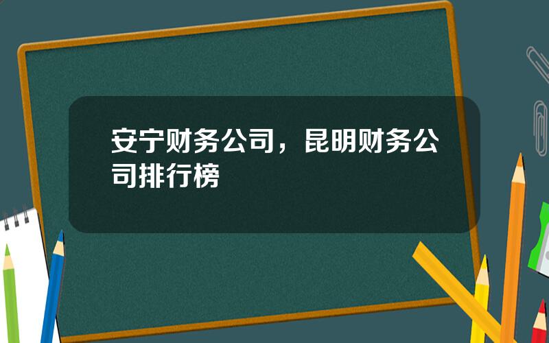 安宁财务公司，昆明财务公司排行榜