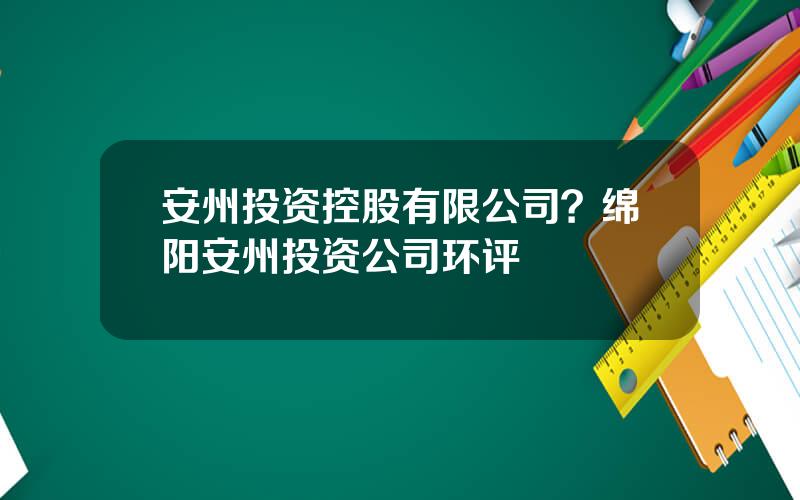 安州投资控股有限公司？绵阳安州投资公司环评