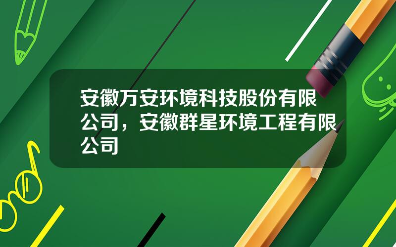 安徽万安环境科技股份有限公司，安徽群星环境工程有限公司