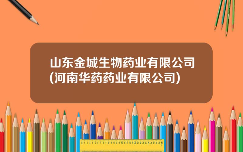 山东金城生物药业有限公司(河南华药药业有限公司)