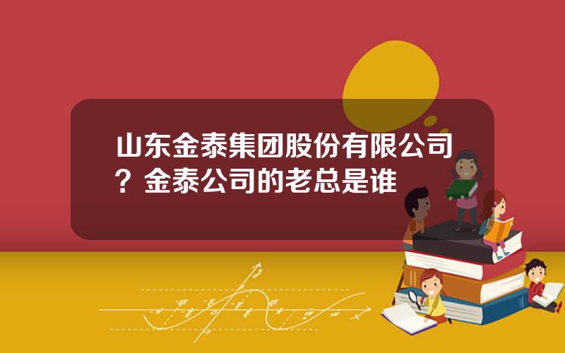 山东金泰集团股份有限公司？金泰公司的老总是谁