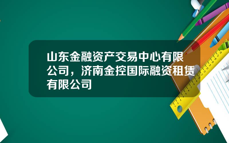 山东金融资产交易中心有限公司，济南金控国际融资租赁有限公司