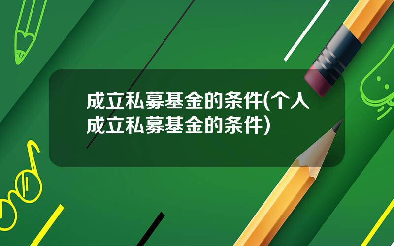 成立私募基金的条件(个人成立私募基金的条件)