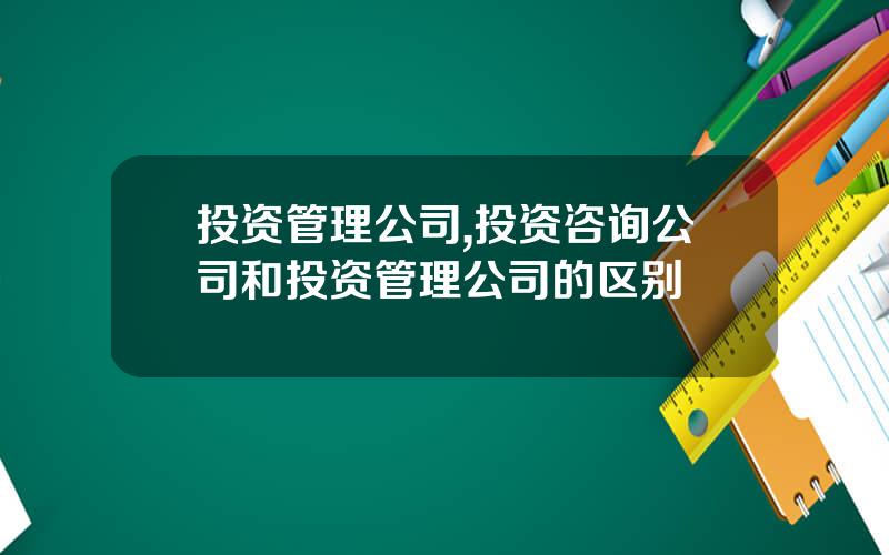 投资管理公司,投资咨询公司和投资管理公司的区别