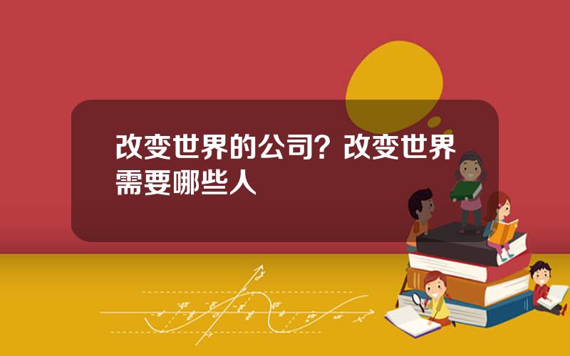 改变世界的公司？改变世界需要哪些人