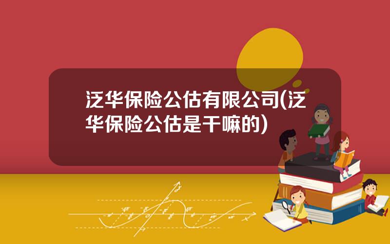 泛华保险公估有限公司(泛华保险公估是干嘛的)