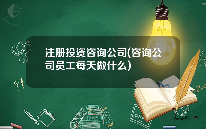 注册投资咨询公司(咨询公司员工每天做什么)
