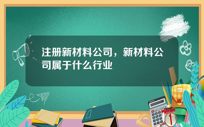 注册新材料公司，新材料公司属于什么行业