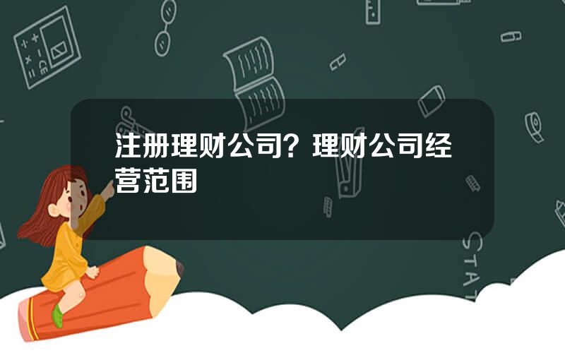 注册理财公司？理财公司经营范围
