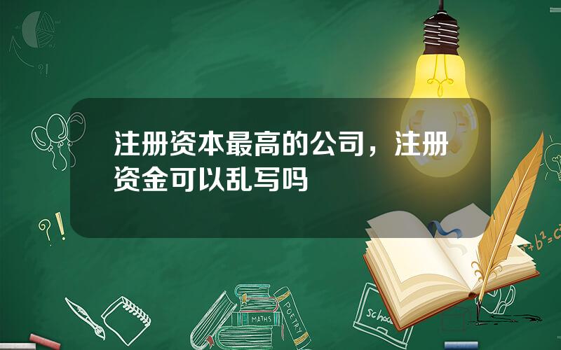 注册资本最高的公司，注册资金可以乱写吗