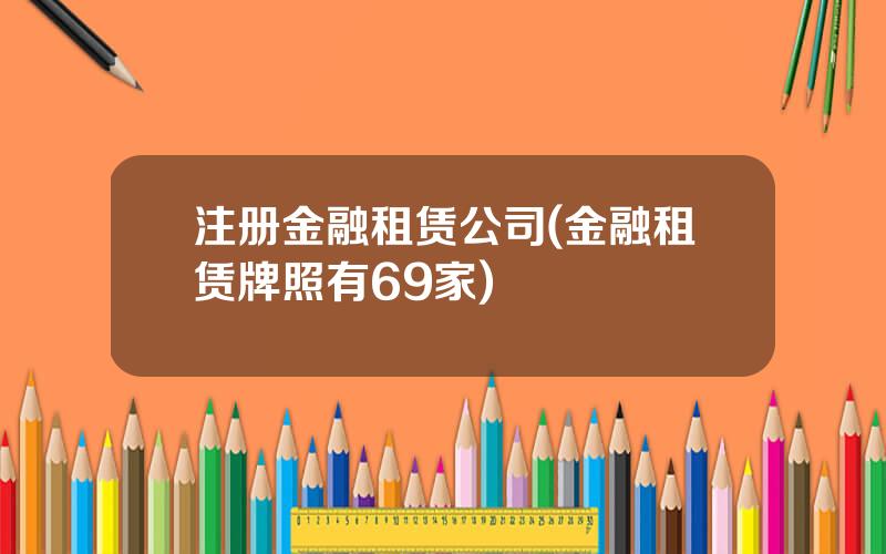 注册金融租赁公司(金融租赁牌照有69家)