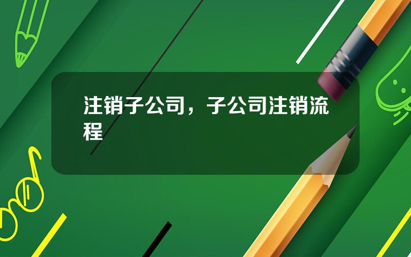 注销子公司，子公司注销流程