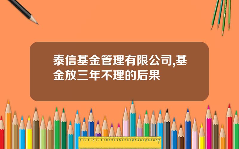 泰信基金管理有限公司,基金放三年不理的后果