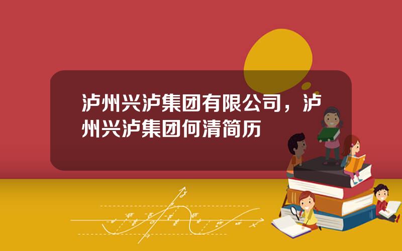 泸州兴泸集团有限公司，泸州兴泸集团何清简历