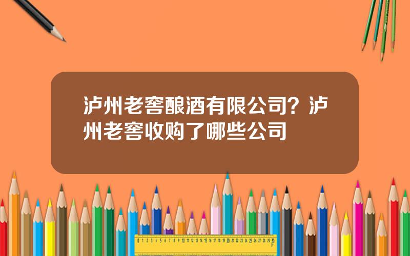 泸州老窖酿酒有限公司？泸州老窖收购了哪些公司