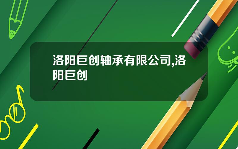 洛阳巨创轴承有限公司,洛阳巨创