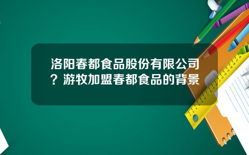 洛阳春都食品股份有限公司？游牧加盟春都食品的背景